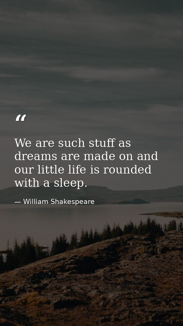 We are such stuff as dreams are made on and our little life is rounded with a sleep. — William Shakespeare
