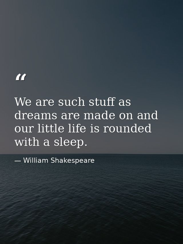 We are such stuff as dreams are made on and our little life is rounded with a sleep. — William Shakespeare