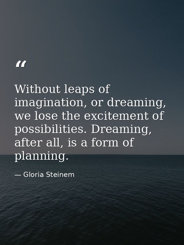 Without leaps of imagination, or dreaming, we lose the excitement of possibilities. Dreaming, after all, is a form of pl — Gloria Steinem