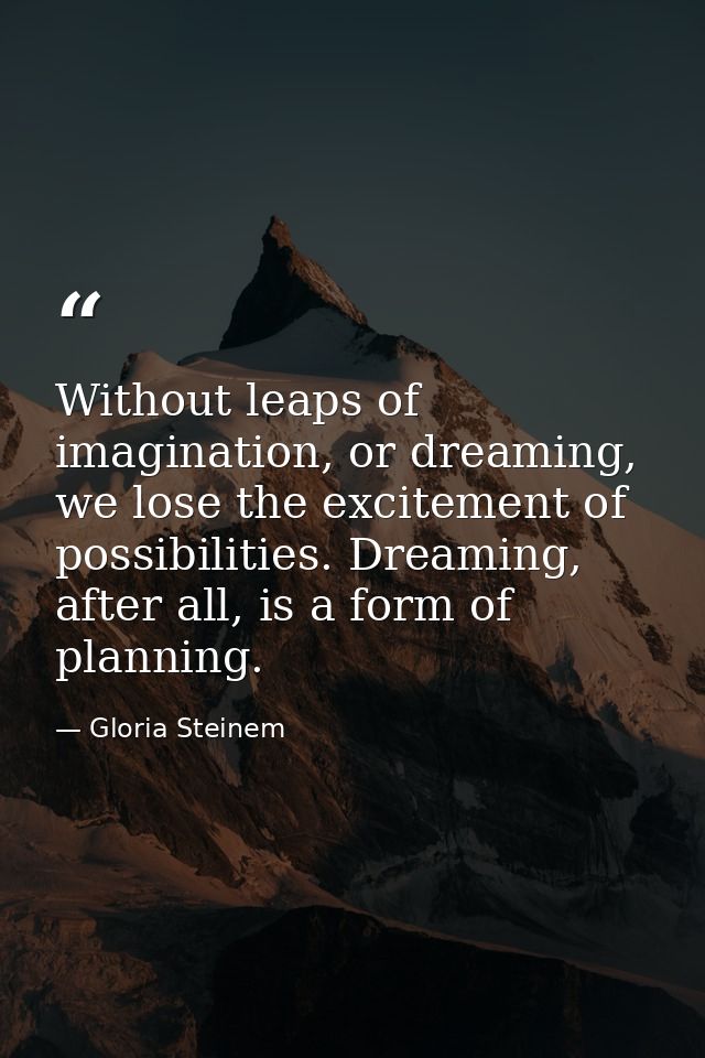 Without leaps of imagination, or dreaming, we lose the excitement of possibilities. Dreaming, after all, is a form of pl — Gloria Steinem