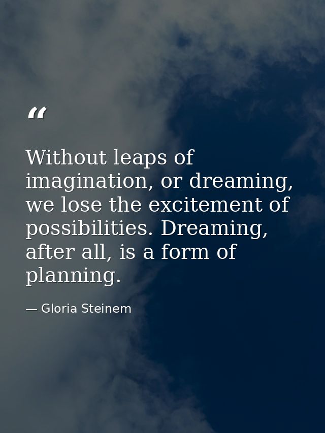 Without leaps of imagination, or dreaming, we lose the excitement of possibilities. Dreaming, after all, is a form of pl — Gloria Steinem