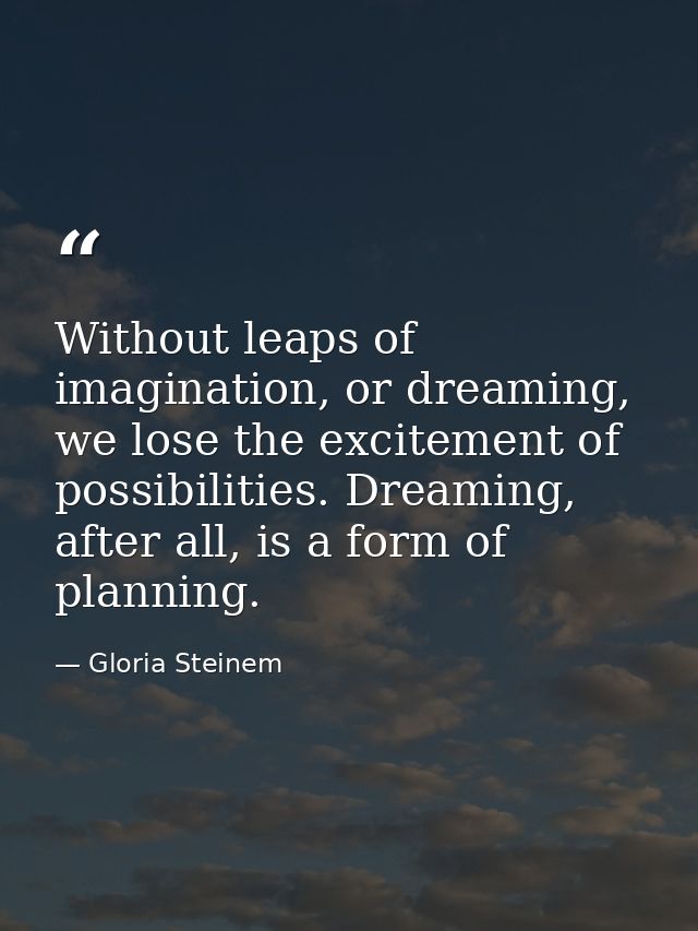 Without leaps of imagination, or dreaming, we lose the excitement of possibilities. Dreaming, after all, is a form of pl — Gloria Steinem
