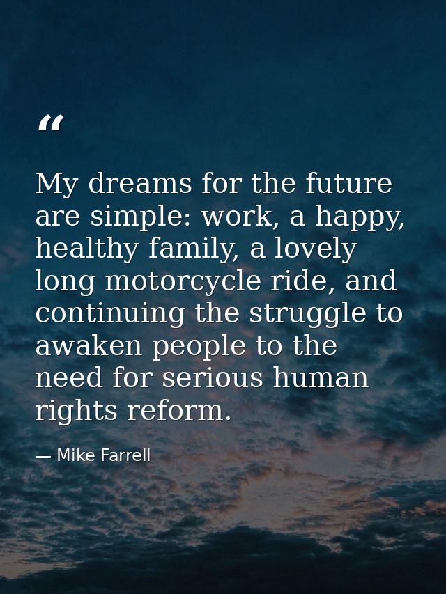 My dreams for the future are simple: work, a happy, healthy family, a lovely long motorcycle ride, and continuing the st — Mike Farrell