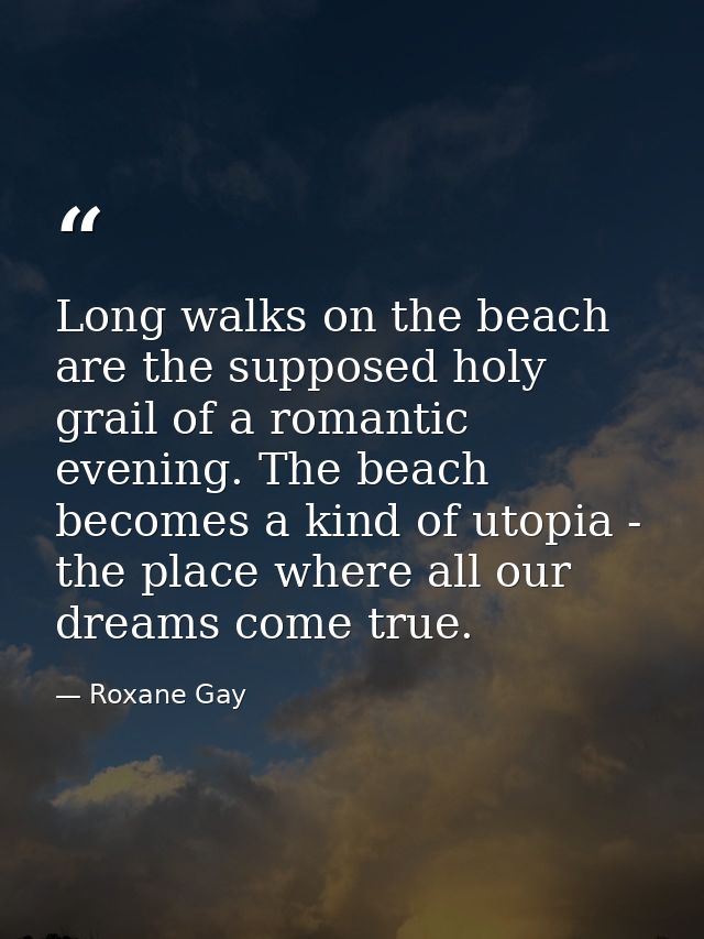 Long walks on the beach are the supposed holy grail of a romantic evening. The beach becomes a kind of utopia - the plac — Roxane Gay
