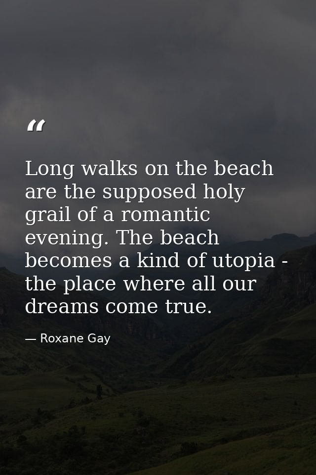 Long walks on the beach are the supposed holy grail of a romantic evening. The beach becomes a kind of utopia - the plac — Roxane Gay