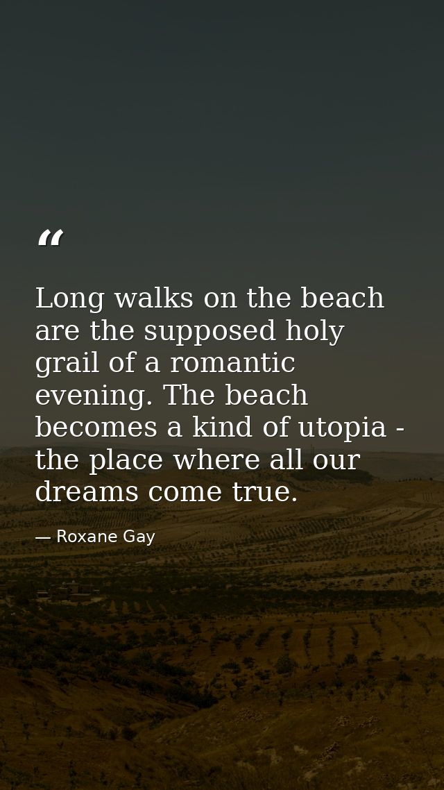 Long walks on the beach are the supposed holy grail of a romantic evening. The beach becomes a kind of utopia - the plac — Roxane Gay