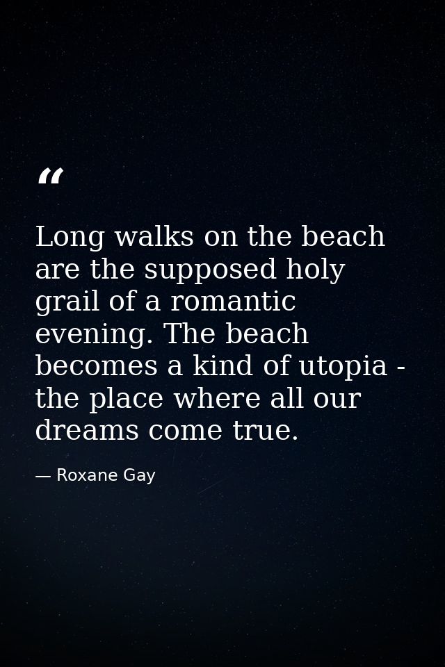 Long walks on the beach are the supposed holy grail of a romantic evening. The beach becomes a kind of utopia - the plac — Roxane Gay