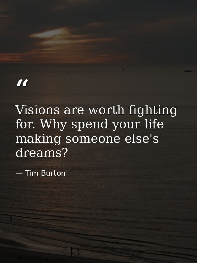 Visions are worth fighting for. Why spend your life making someone else's dreams? — Tim Burton