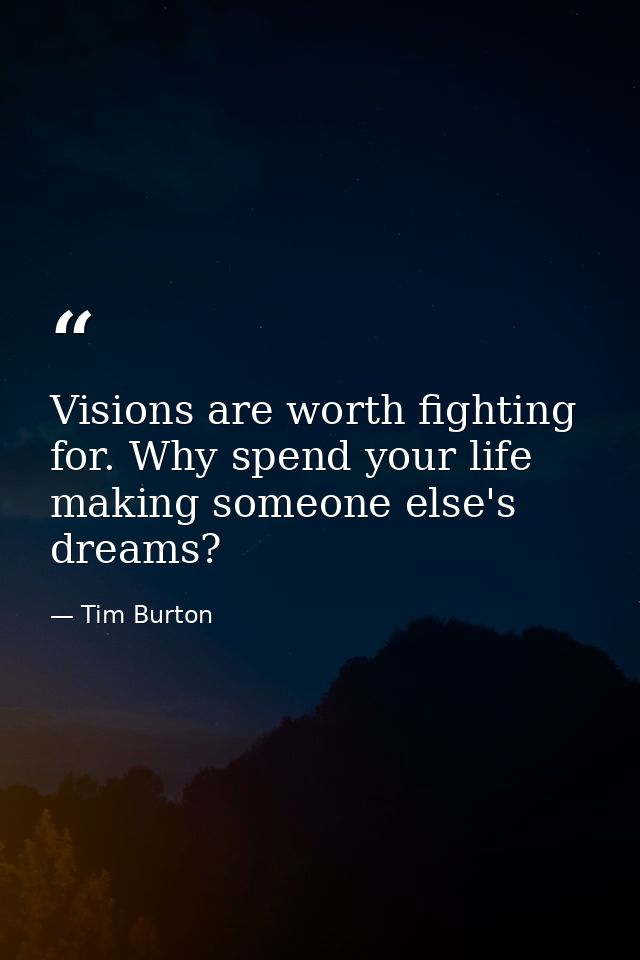 Visions are worth fighting for. Why spend your life making someone else's dreams? — Tim Burton