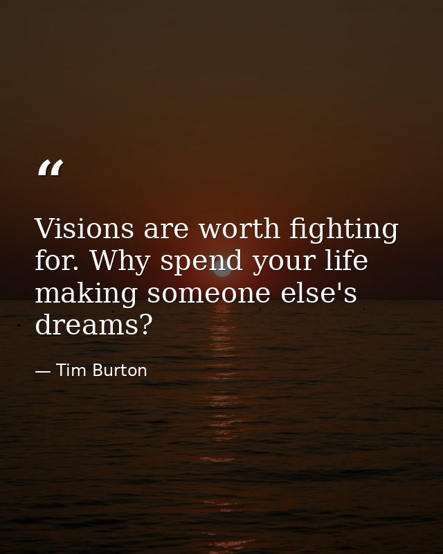 Visions are worth fighting for. Why spend your life making someone else's dreams? — Tim Burton