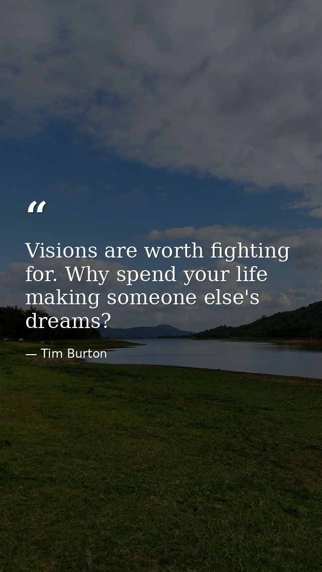 Visions are worth fighting for. Why spend your life making someone else's dreams? — Tim Burton