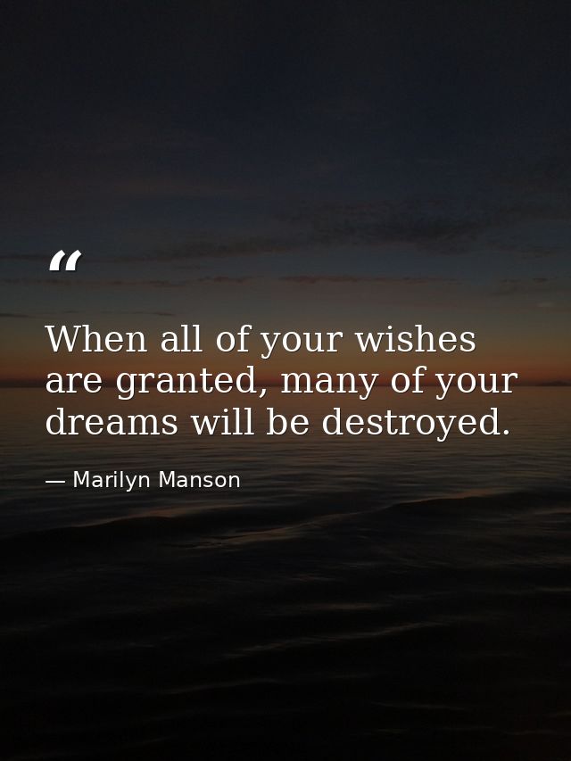 When all of your wishes are granted, many of your dreams will be destroyed. — Marilyn Manson