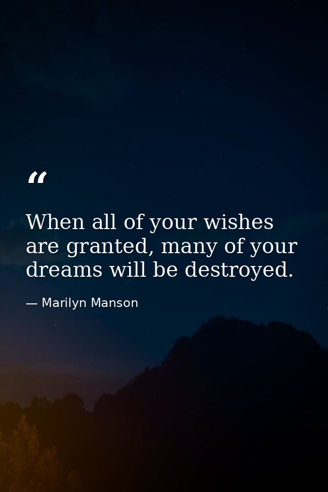 When all of your wishes are granted, many of your dreams will be destroyed. — Marilyn Manson