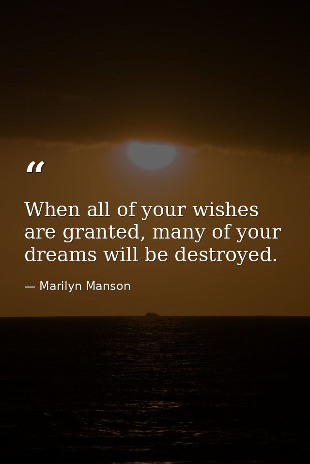When all of your wishes are granted, many of your dreams will be destroyed. — Marilyn Manson