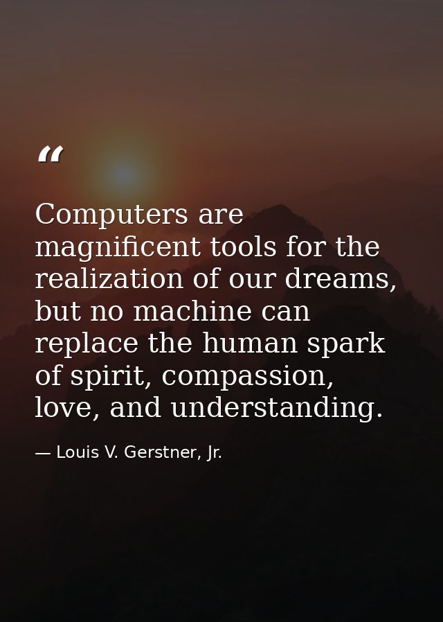 Computers are magnificent tools for the realization of our dreams, but no machine can replace the human spark of spirit, — Louis V. Gerstner, Jr.