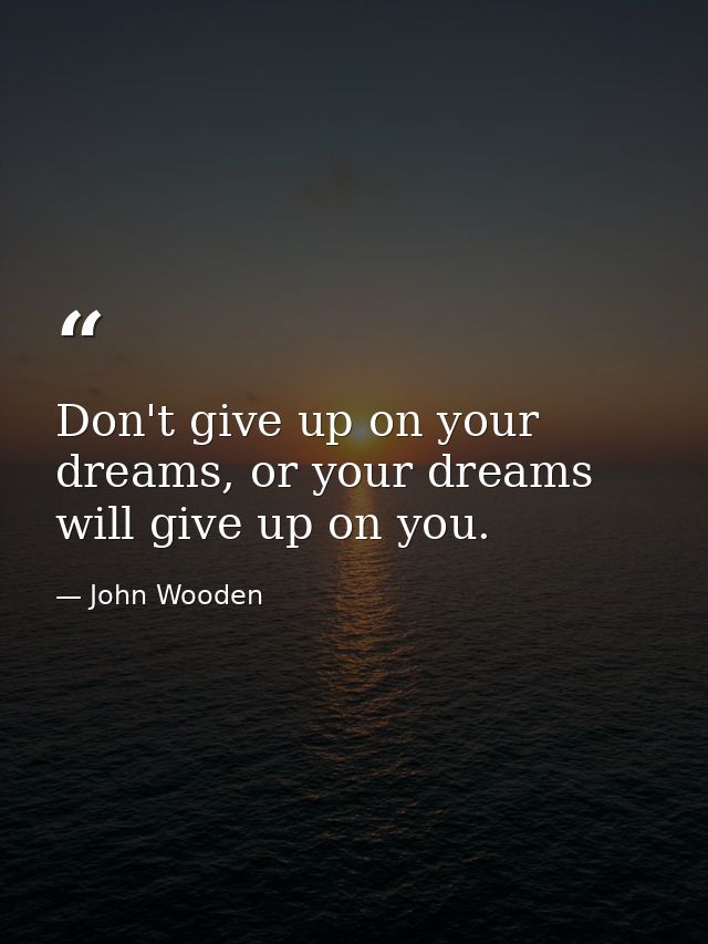 Don't give up on your dreams, or your dreams will give up on you. — John Wooden