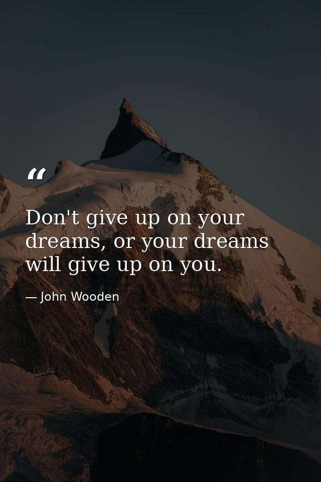 Don't give up on your dreams, or your dreams will give up on you. — John Wooden