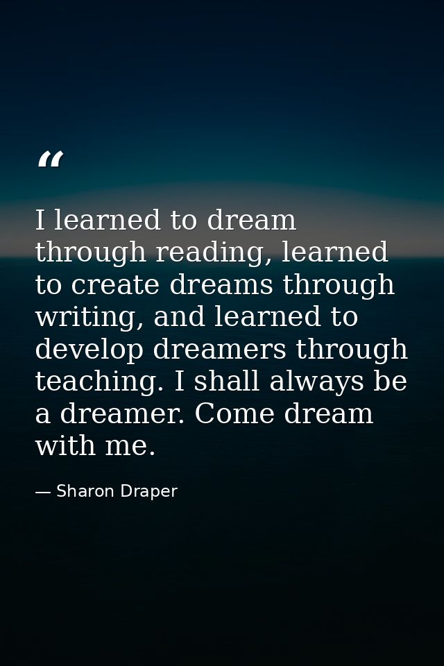 I learned to dream through reading, learned to create dreams through writing, and learned to develop dreamers through te — Sharon Draper