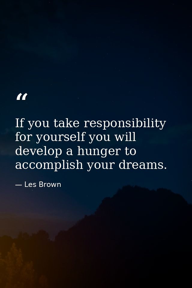 If you take responsibility for yourself you will develop a hunger to accomplish your dreams. — Les Brown