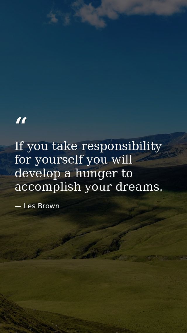 If you take responsibility for yourself you will develop a hunger to accomplish your dreams. — Les Brown