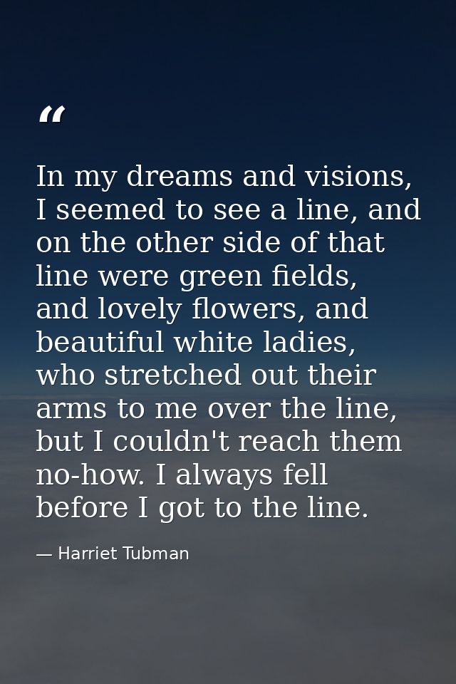 In my dreams and visions, I seemed to see a line, and on the other side of that line were green fields, and lovely flowe — Harriet Tubman