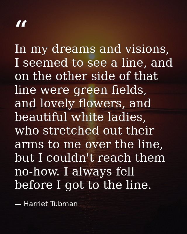 In my dreams and visions, I seemed to see a line, and on the other side of that line were green fields, and lovely flowe — Harriet Tubman