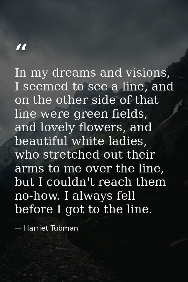 In my dreams and visions, I seemed to see a line, and on the other side of that line were green fields, and lovely flowe — Harriet Tubman