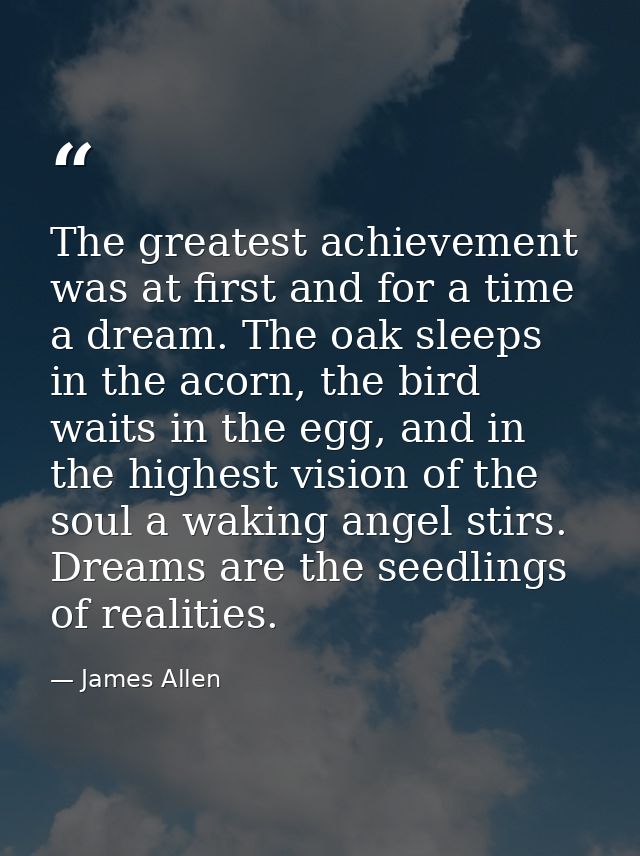 The greatest achievement was at first and for a time a dream. The oak sleeps in the acorn, the bird waits in the egg, an — James Allen