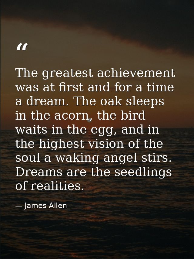 The greatest achievement was at first and for a time a dream. The oak sleeps in the acorn, the bird waits in the egg, an — James Allen