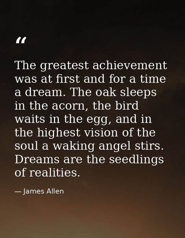 The greatest achievement was at first and for a time a dream. The oak sleeps in the acorn, the bird waits in the egg, an — James Allen