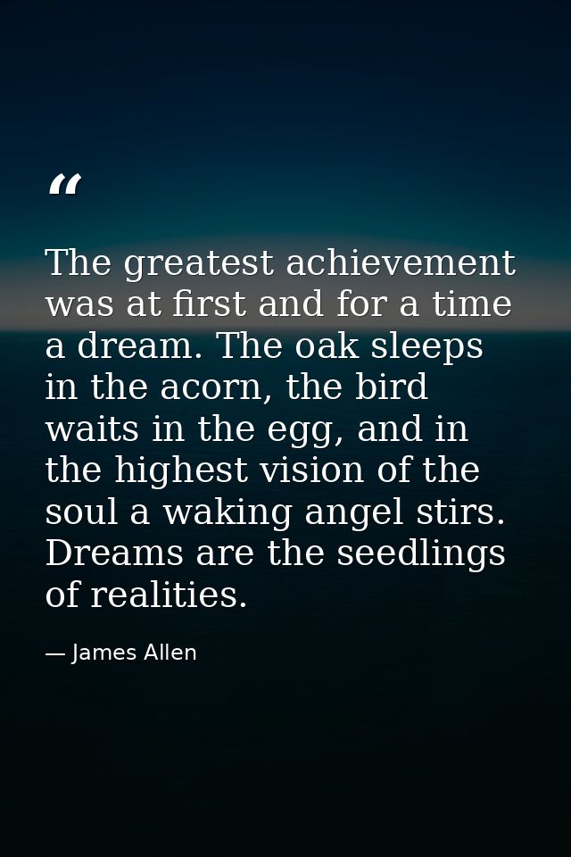 The greatest achievement was at first and for a time a dream. The oak sleeps in the acorn, the bird waits in the egg, an — James Allen