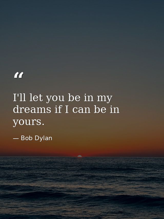 I'll let you be in my dreams if I can be in yours. — Bob Dylan