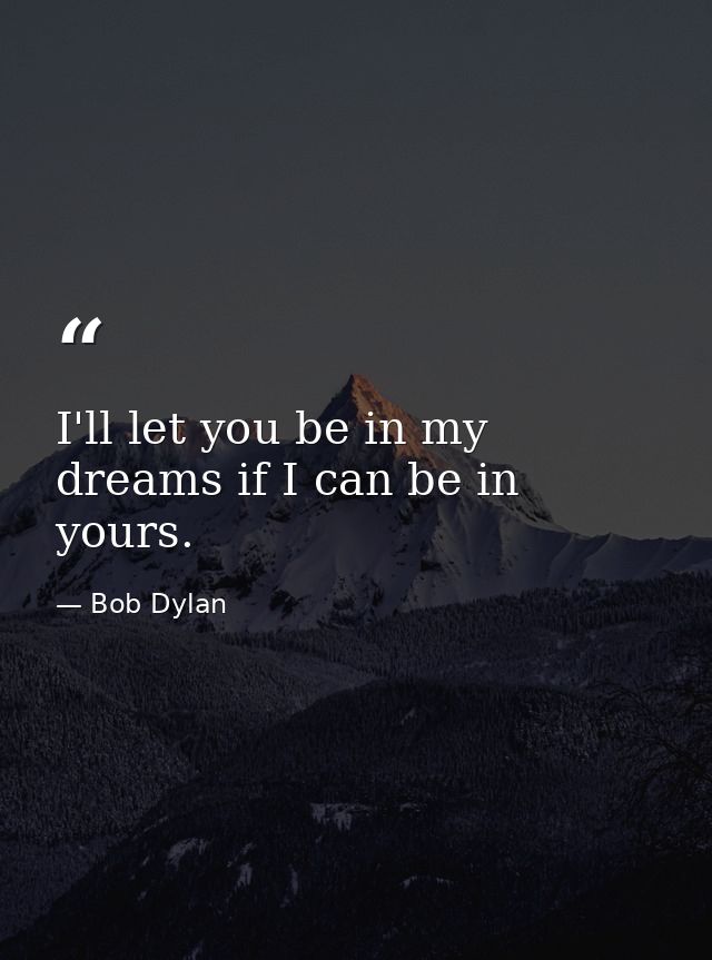 I'll let you be in my dreams if I can be in yours. — Bob Dylan