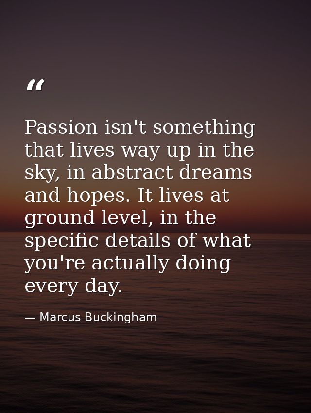 Passion isn't something that lives way up in the sky, in abstract dreams and hopes. It lives at ground level, in the spe — Marcus Buckingham