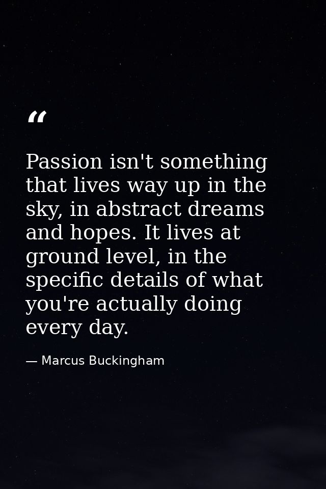 Passion isn't something that lives way up in the sky, in abstract dreams and hopes. It lives at ground level, in the spe — Marcus Buckingham