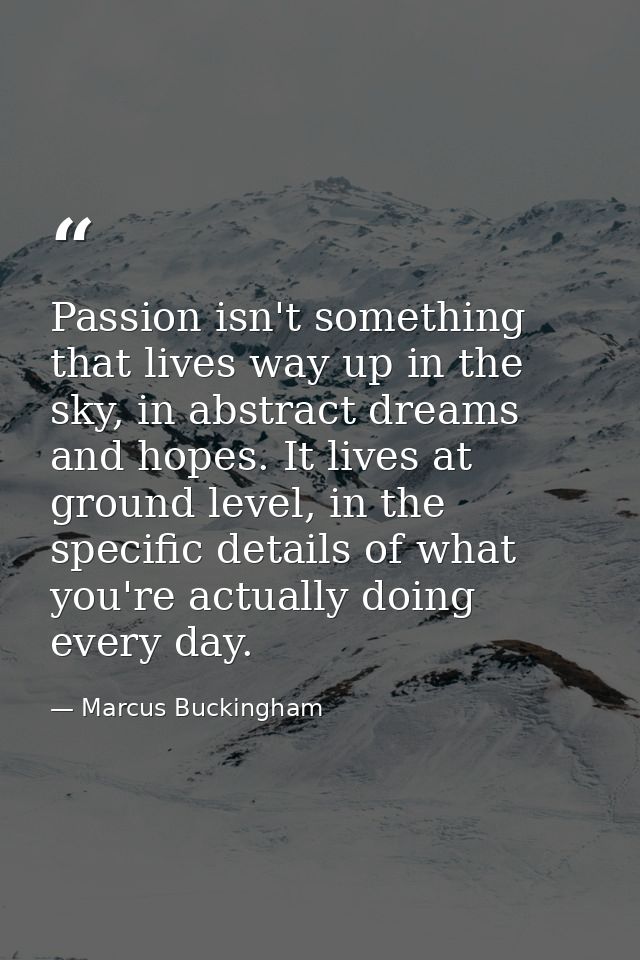 Passion isn't something that lives way up in the sky, in abstract dreams and hopes. It lives at ground level, in the spe — Marcus Buckingham