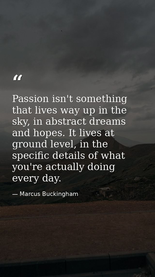 Passion isn't something that lives way up in the sky, in abstract dreams and hopes. It lives at ground level, in the spe — Marcus Buckingham