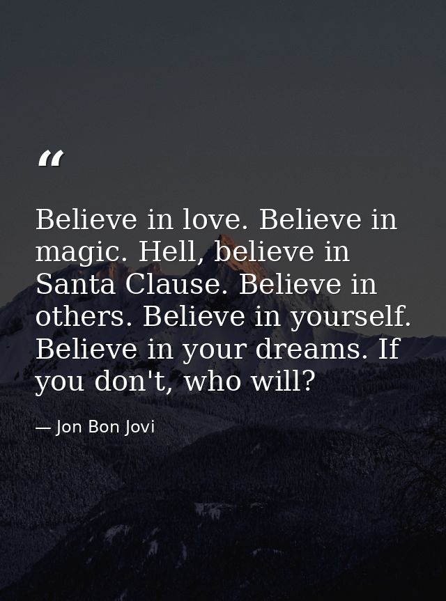 Believe in love. Believe in magic. Hell, believe in Santa Clause. Believe in others. Believe in yourself. Believe in you — Jon Bon Jovi