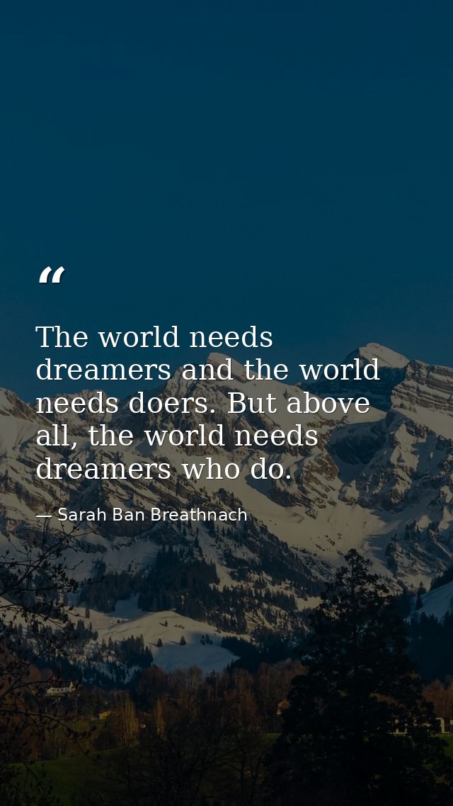 The world needs dreamers and the world needs doers. But above all, the world needs dreamers who do. — Sarah Ban Breathnach
