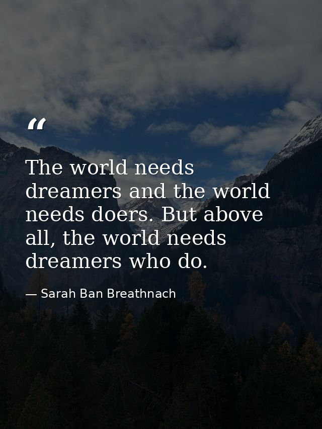The world needs dreamers and the world needs doers. But above all, the world needs dreamers who do. — Sarah Ban Breathnach