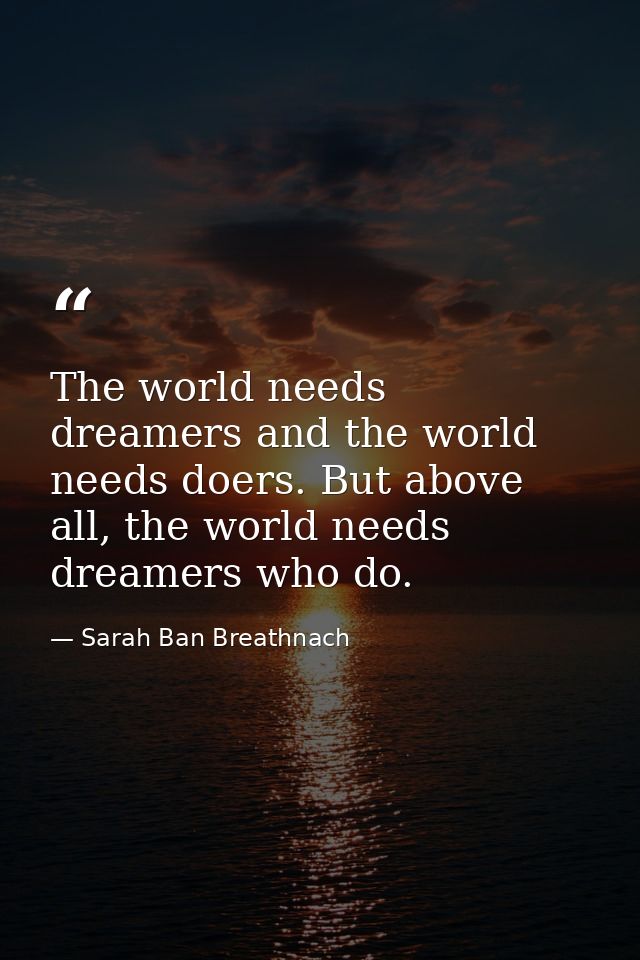The world needs dreamers and the world needs doers. But above all, the world needs dreamers who do. — Sarah Ban Breathnach