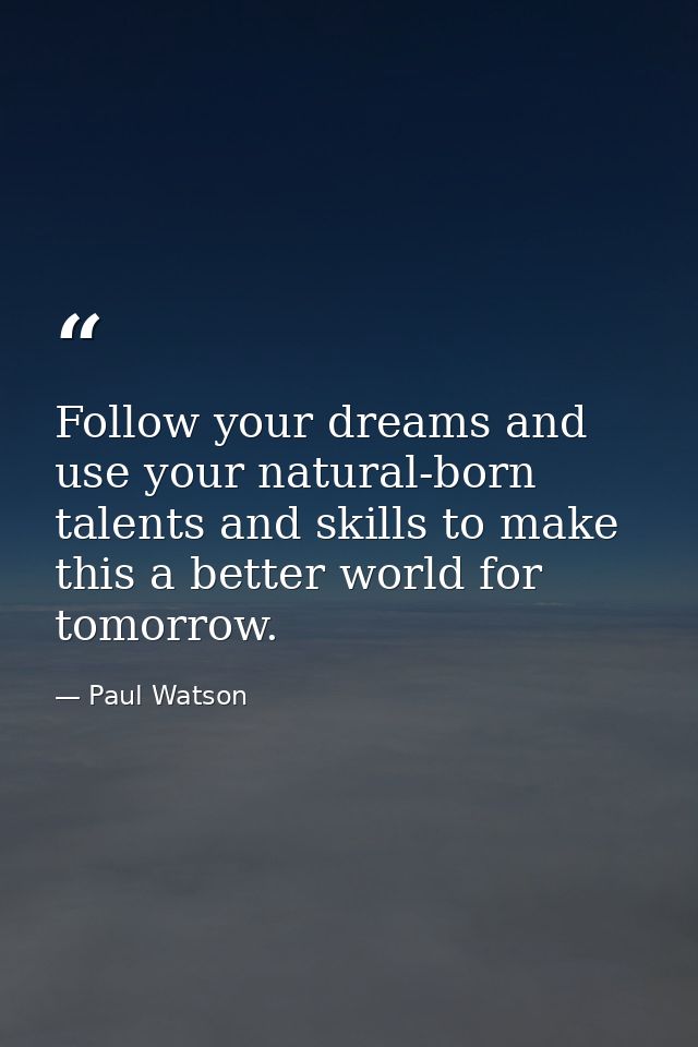 Follow your dreams and use your natural-born talents and skills to make this a better world for tomorrow. — Paul Watson