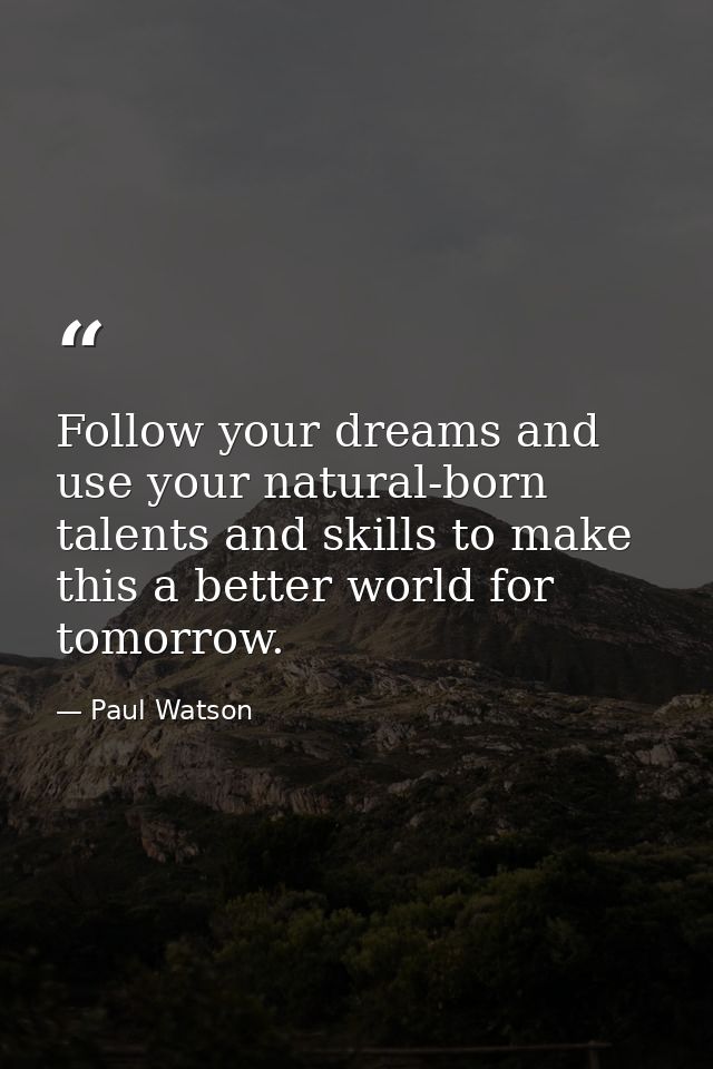 Follow your dreams and use your natural-born talents and skills to make this a better world for tomorrow. — Paul Watson