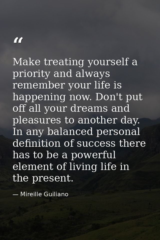 Make treating yourself a priority and always remember your life is happening now. Don't put off all your dreams and plea — Mireille Guiliano