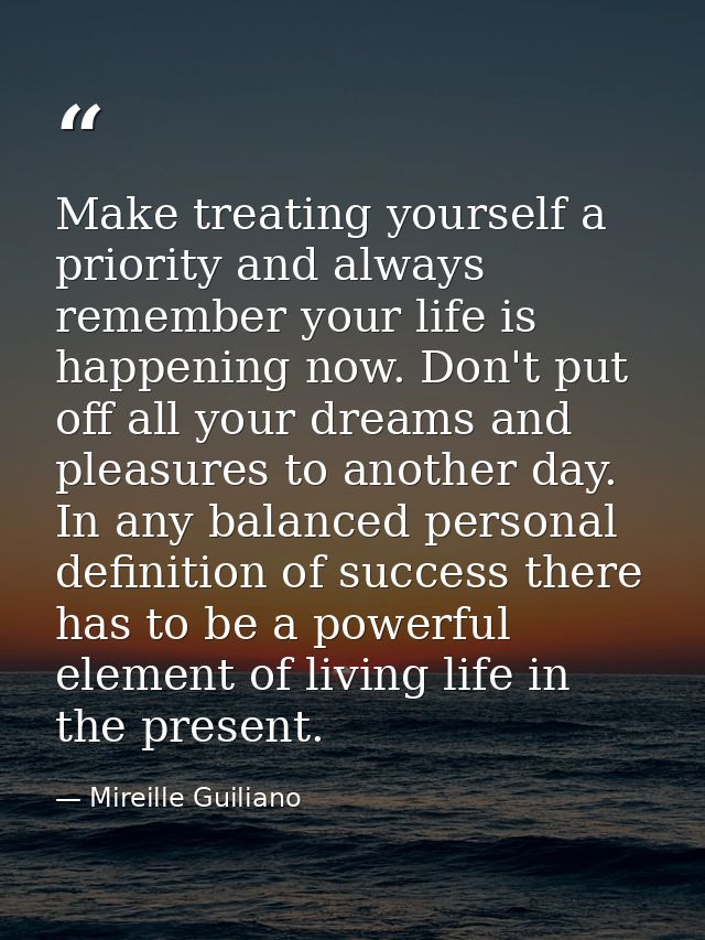 Make treating yourself a priority and always remember your life is happening now. Don't put off all your dreams and plea — Mireille Guiliano