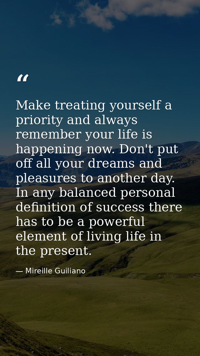 Make treating yourself a priority and always remember your life is happening now. Don't put off all your dreams and plea — Mireille Guiliano