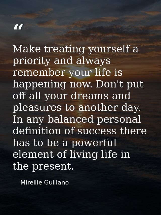 Make treating yourself a priority and always remember your life is happening now. Don't put off all your dreams and plea — Mireille Guiliano