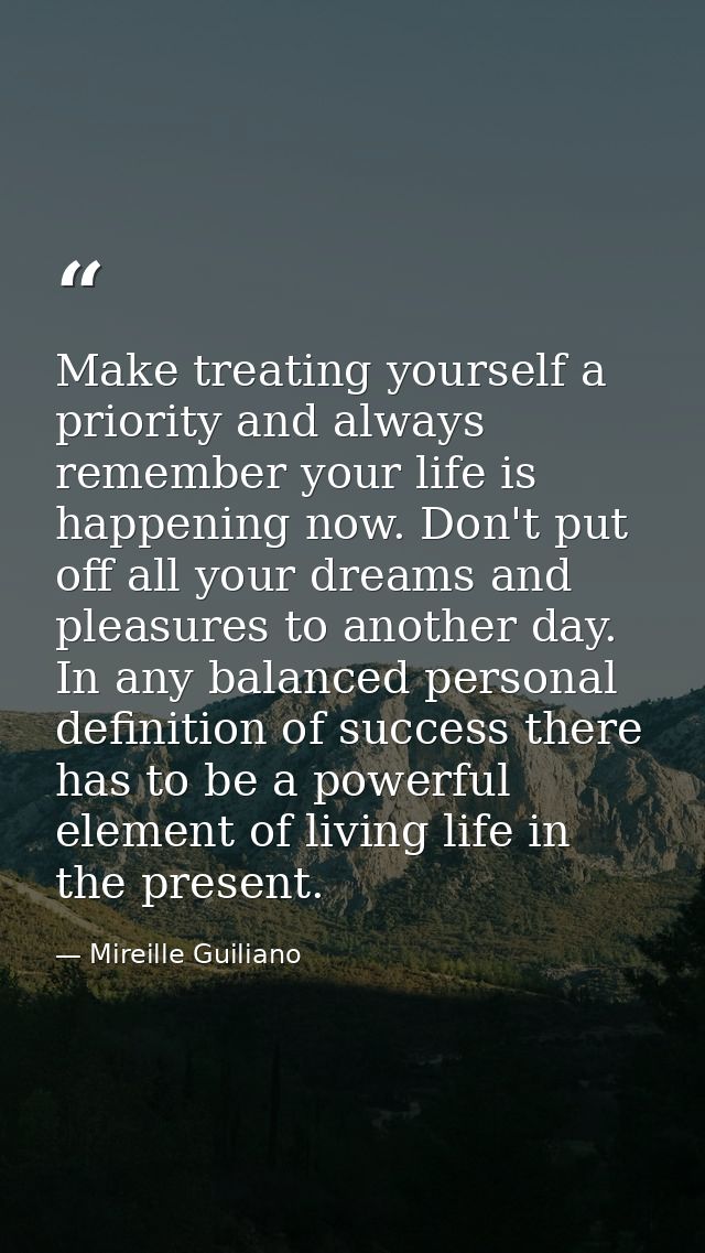 Make treating yourself a priority and always remember your life is happening now. Don't put off all your dreams and plea — Mireille Guiliano