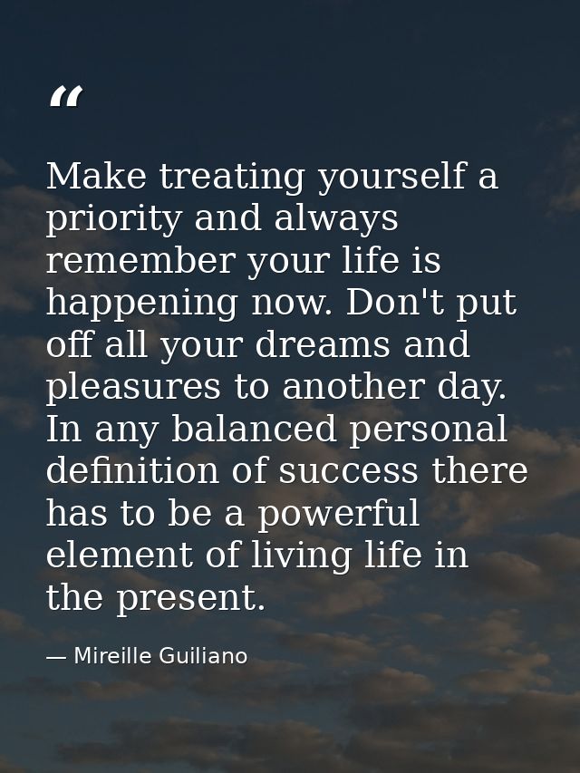Make treating yourself a priority and always remember your life is happening now. Don't put off all your dreams and plea — Mireille Guiliano
