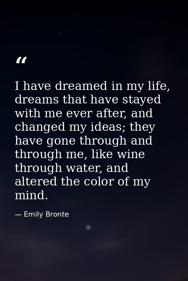 I have dreamed in my life, dreams that have stayed with me ever after, and changed my ideas; they have gone through and  — Emily Bronte